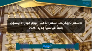 «سعر تاريخي».. سعر الذهب اليوم عيار 21 يسجل رقماً قياسياً جديداً 2025